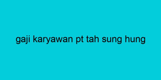 gaji karyawan pt tah sung hung 2108