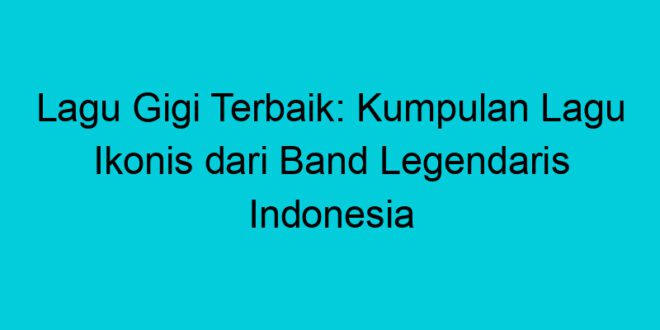 lagu gigi terbaik kumpulan lagu ikonis dari band legendaris indonesia 1900