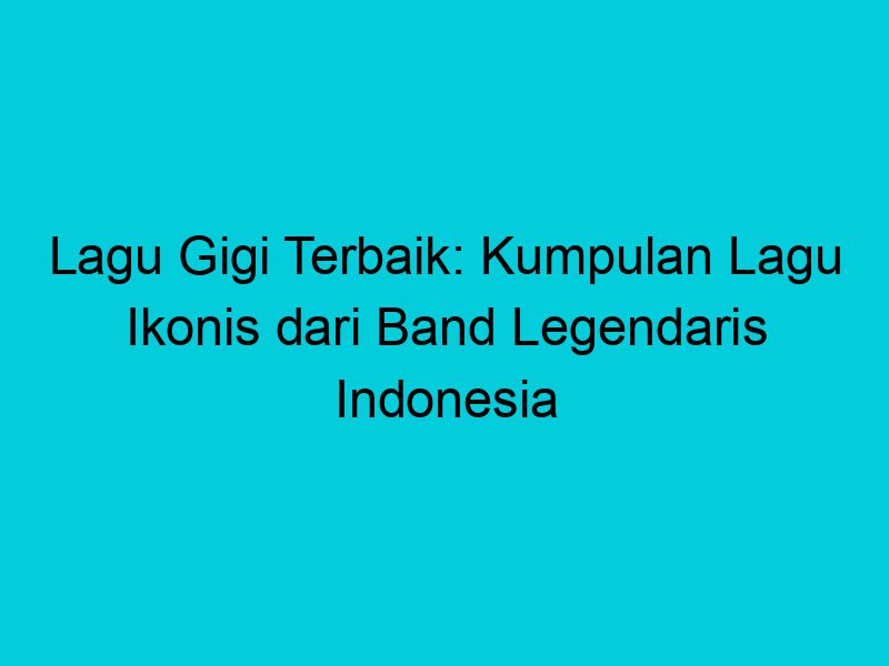 lagu gigi terbaik kumpulan lagu ikonis dari band legendaris indonesia 1900