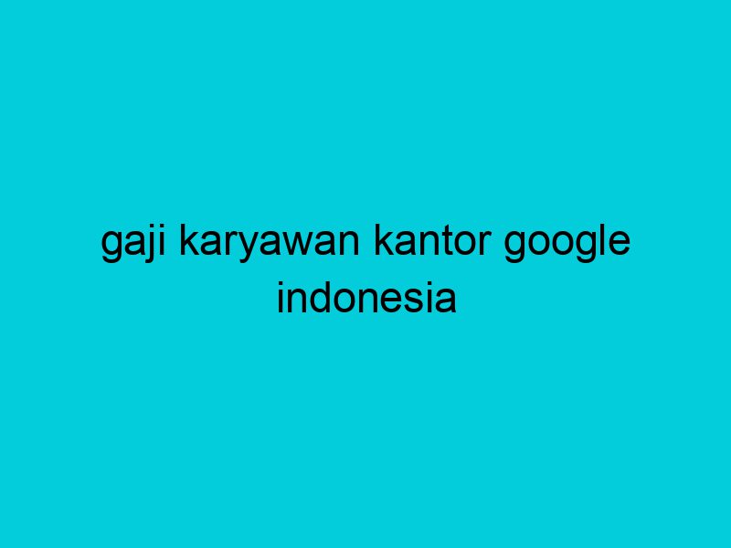 gaji karyawan kantor google indonesia 2139
